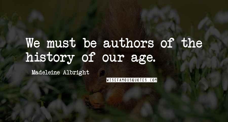 Madeleine Albright Quotes: We must be authors of the history of our age.