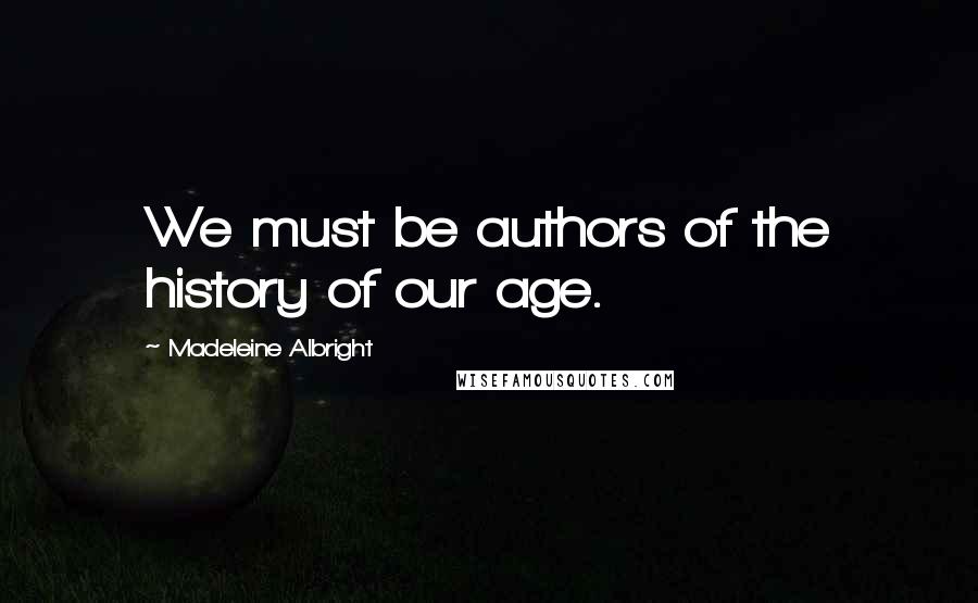 Madeleine Albright Quotes: We must be authors of the history of our age.