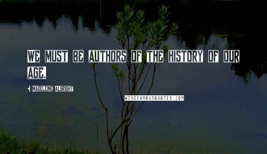 Madeleine Albright Quotes: We must be authors of the history of our age.