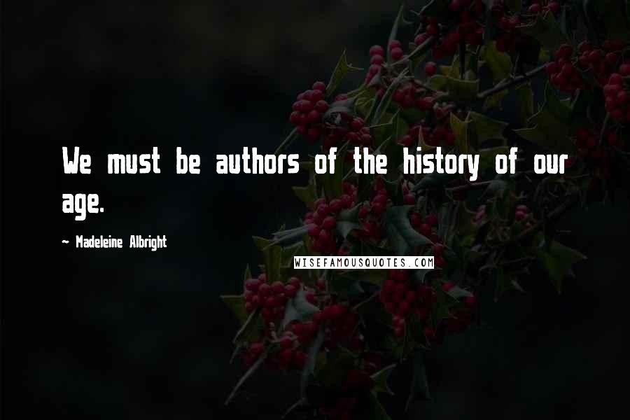 Madeleine Albright Quotes: We must be authors of the history of our age.