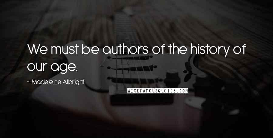 Madeleine Albright Quotes: We must be authors of the history of our age.
