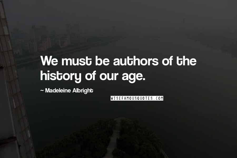 Madeleine Albright Quotes: We must be authors of the history of our age.