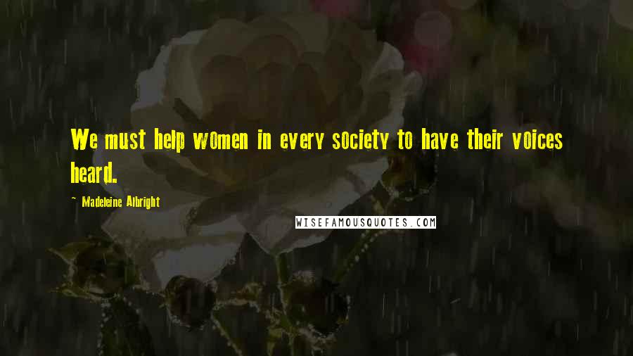 Madeleine Albright Quotes: We must help women in every society to have their voices heard.