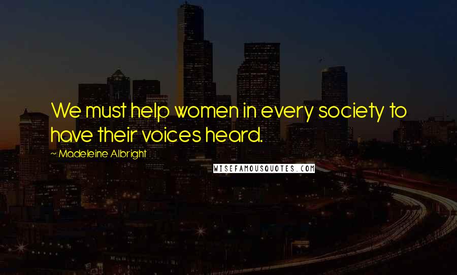 Madeleine Albright Quotes: We must help women in every society to have their voices heard.