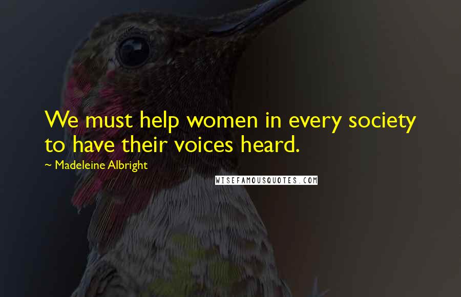 Madeleine Albright Quotes: We must help women in every society to have their voices heard.