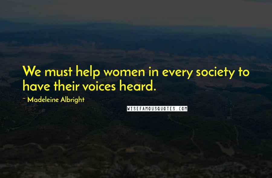 Madeleine Albright Quotes: We must help women in every society to have their voices heard.