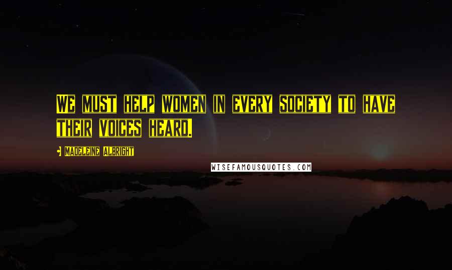 Madeleine Albright Quotes: We must help women in every society to have their voices heard.