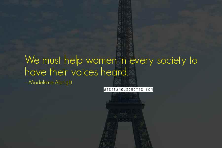 Madeleine Albright Quotes: We must help women in every society to have their voices heard.