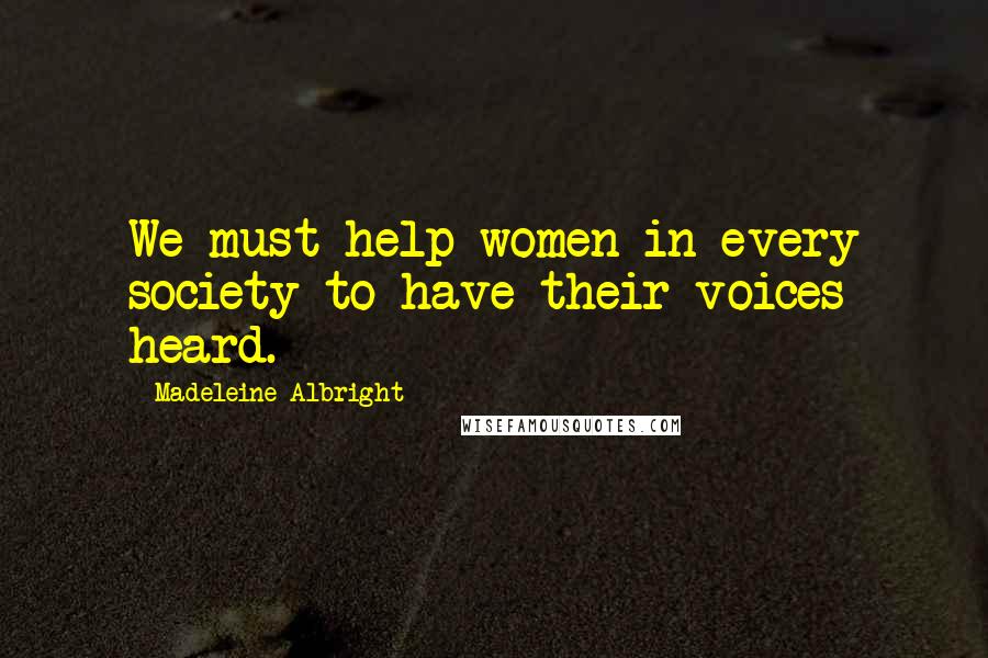 Madeleine Albright Quotes: We must help women in every society to have their voices heard.
