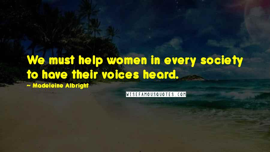 Madeleine Albright Quotes: We must help women in every society to have their voices heard.