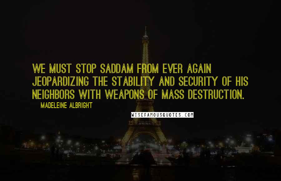 Madeleine Albright Quotes: We must stop Saddam from ever again jeopardizing the stability and security of his neighbors with weapons of mass destruction.