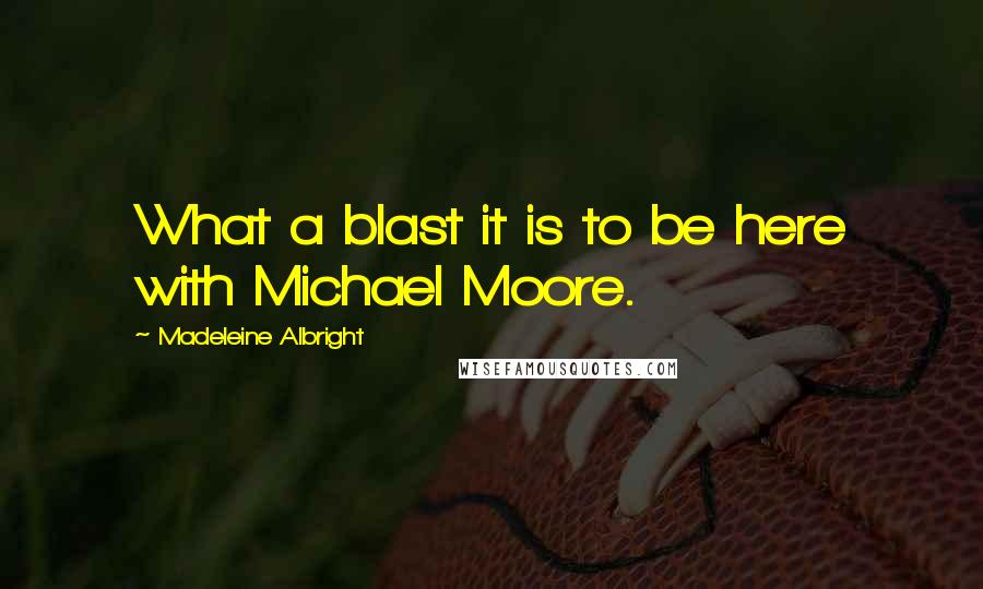 Madeleine Albright Quotes: What a blast it is to be here with Michael Moore.