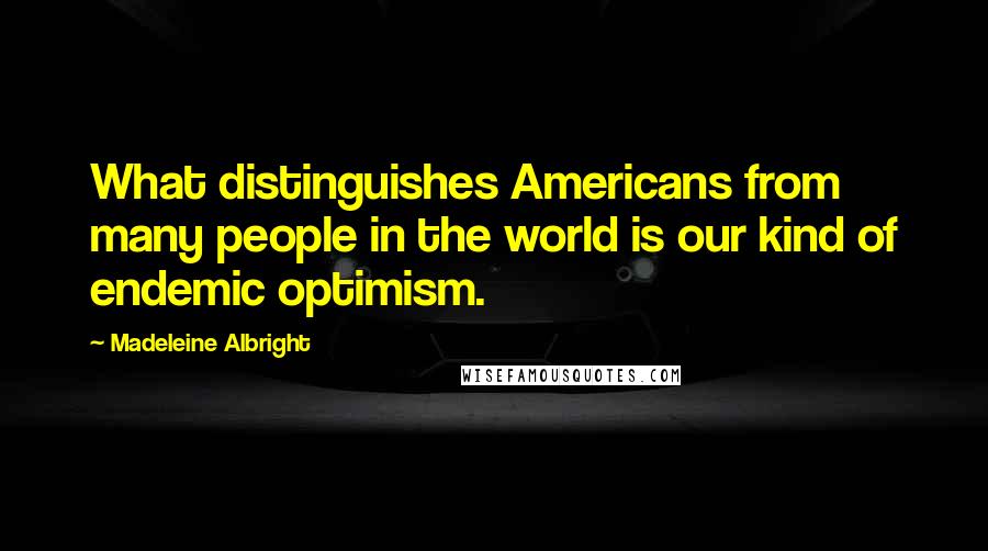 Madeleine Albright Quotes: What distinguishes Americans from many people in the world is our kind of endemic optimism.