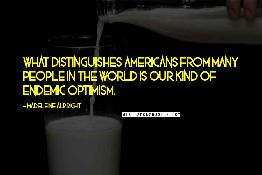 Madeleine Albright Quotes: What distinguishes Americans from many people in the world is our kind of endemic optimism.