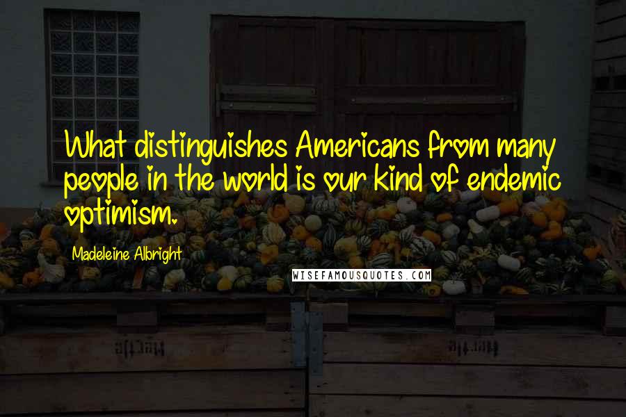 Madeleine Albright Quotes: What distinguishes Americans from many people in the world is our kind of endemic optimism.