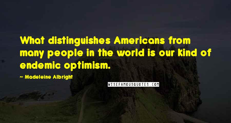 Madeleine Albright Quotes: What distinguishes Americans from many people in the world is our kind of endemic optimism.