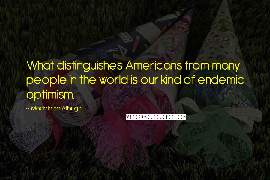 Madeleine Albright Quotes: What distinguishes Americans from many people in the world is our kind of endemic optimism.