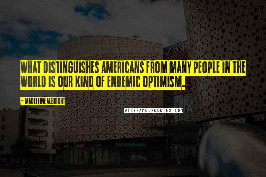 Madeleine Albright Quotes: What distinguishes Americans from many people in the world is our kind of endemic optimism.