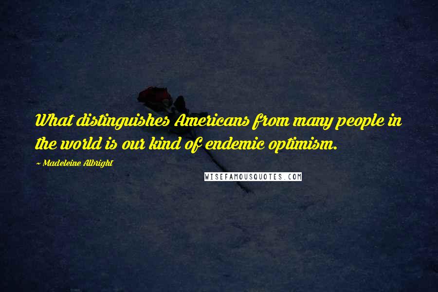 Madeleine Albright Quotes: What distinguishes Americans from many people in the world is our kind of endemic optimism.