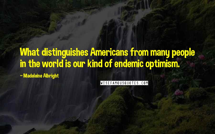 Madeleine Albright Quotes: What distinguishes Americans from many people in the world is our kind of endemic optimism.