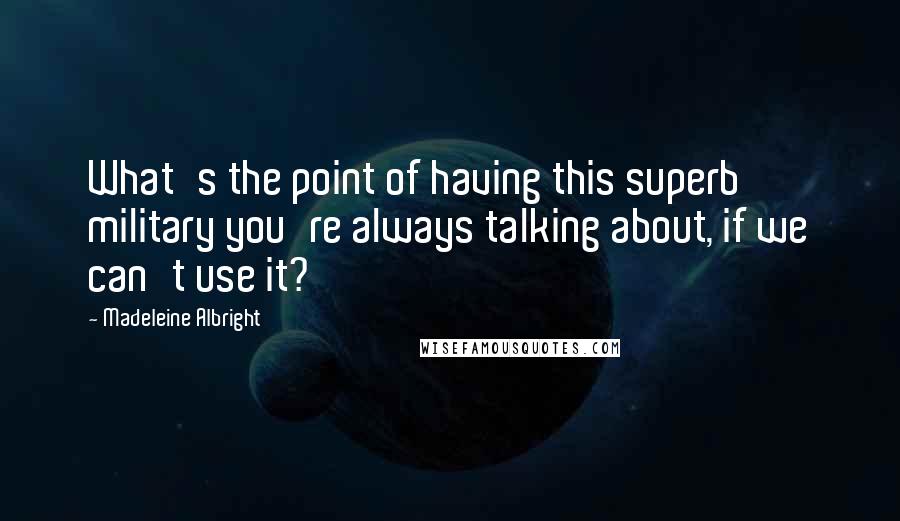 Madeleine Albright Quotes: What's the point of having this superb military you're always talking about, if we can't use it?