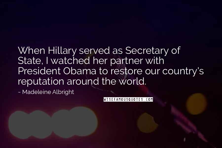 Madeleine Albright Quotes: When Hillary served as Secretary of State, I watched her partner with President Obama to restore our country's reputation around the world.