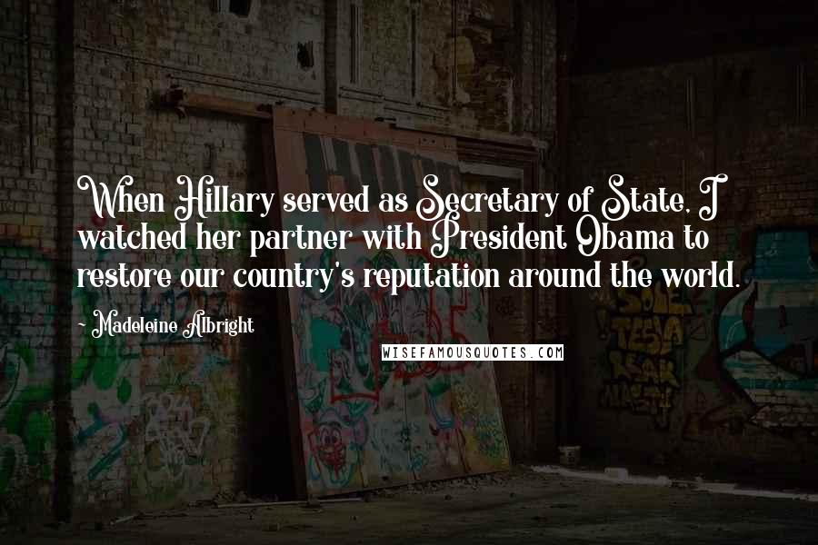 Madeleine Albright Quotes: When Hillary served as Secretary of State, I watched her partner with President Obama to restore our country's reputation around the world.