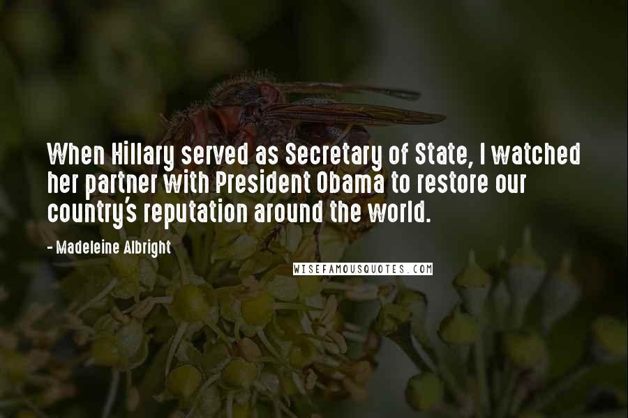 Madeleine Albright Quotes: When Hillary served as Secretary of State, I watched her partner with President Obama to restore our country's reputation around the world.