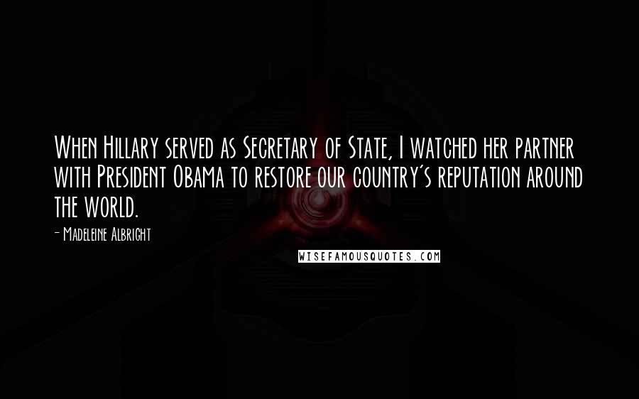 Madeleine Albright Quotes: When Hillary served as Secretary of State, I watched her partner with President Obama to restore our country's reputation around the world.