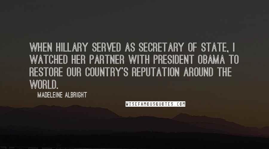 Madeleine Albright Quotes: When Hillary served as Secretary of State, I watched her partner with President Obama to restore our country's reputation around the world.