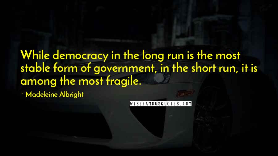 Madeleine Albright Quotes: While democracy in the long run is the most stable form of government, in the short run, it is among the most fragile.