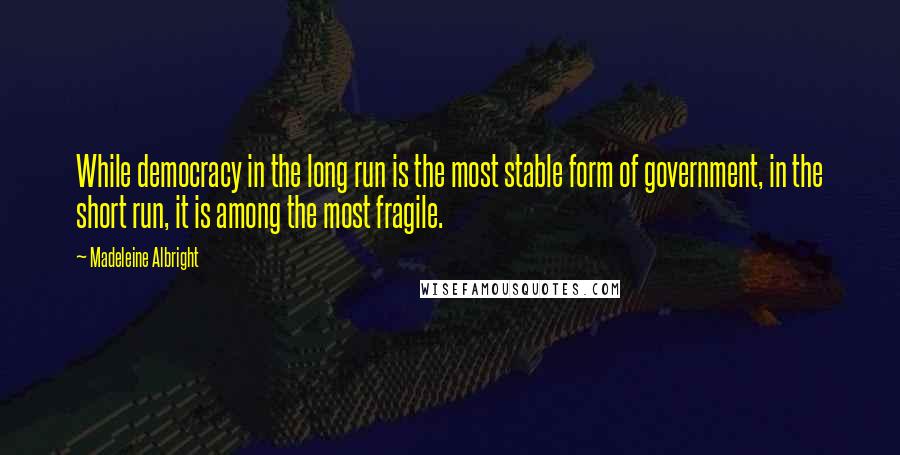 Madeleine Albright Quotes: While democracy in the long run is the most stable form of government, in the short run, it is among the most fragile.