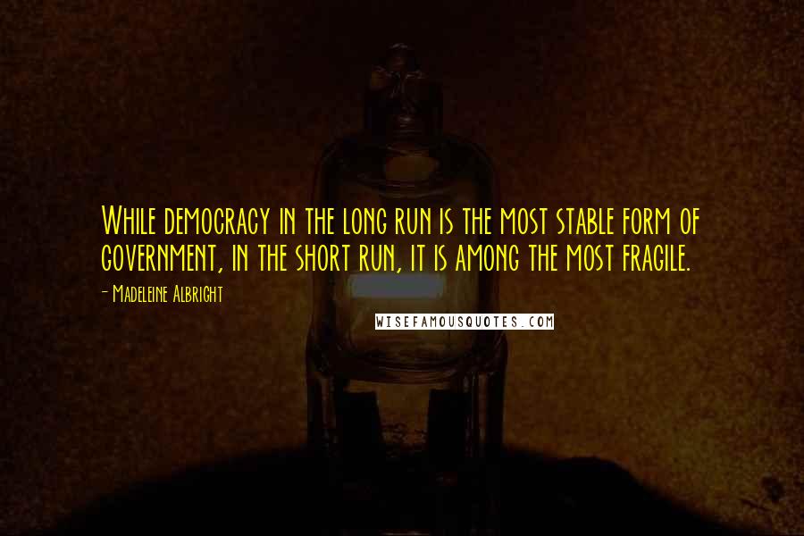 Madeleine Albright Quotes: While democracy in the long run is the most stable form of government, in the short run, it is among the most fragile.