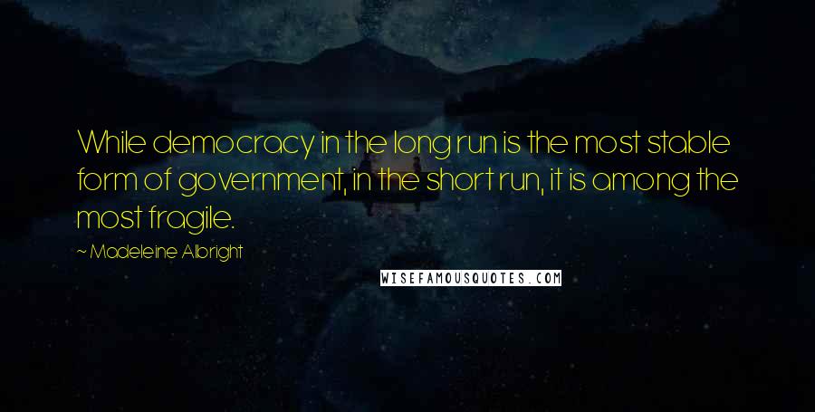 Madeleine Albright Quotes: While democracy in the long run is the most stable form of government, in the short run, it is among the most fragile.