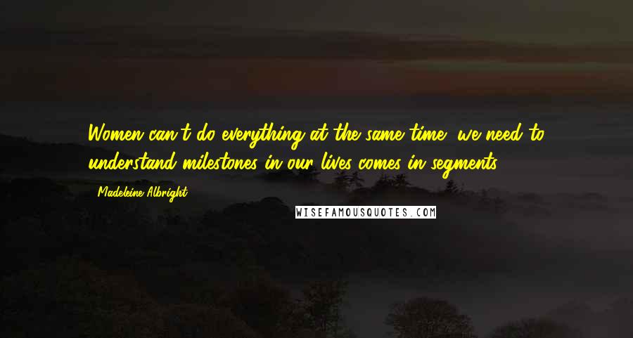 Madeleine Albright Quotes: Women can't do everything at the same time, we need to understand milestones in our lives comes in segments.