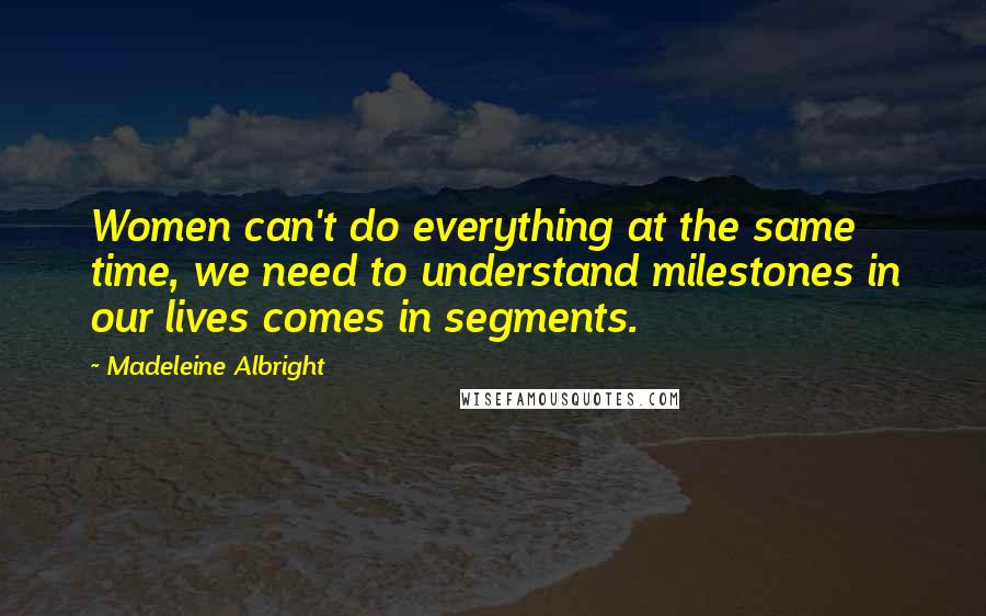 Madeleine Albright Quotes: Women can't do everything at the same time, we need to understand milestones in our lives comes in segments.