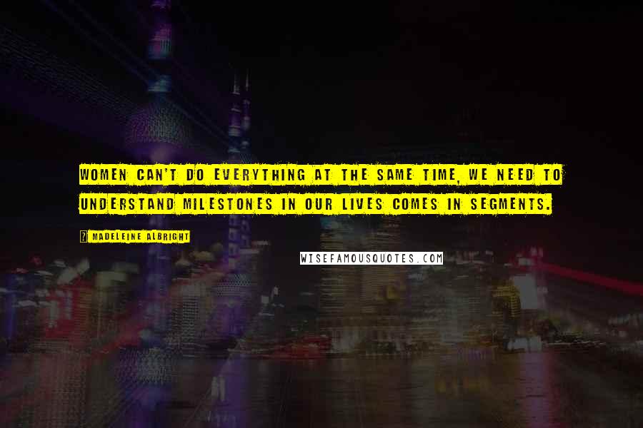 Madeleine Albright Quotes: Women can't do everything at the same time, we need to understand milestones in our lives comes in segments.