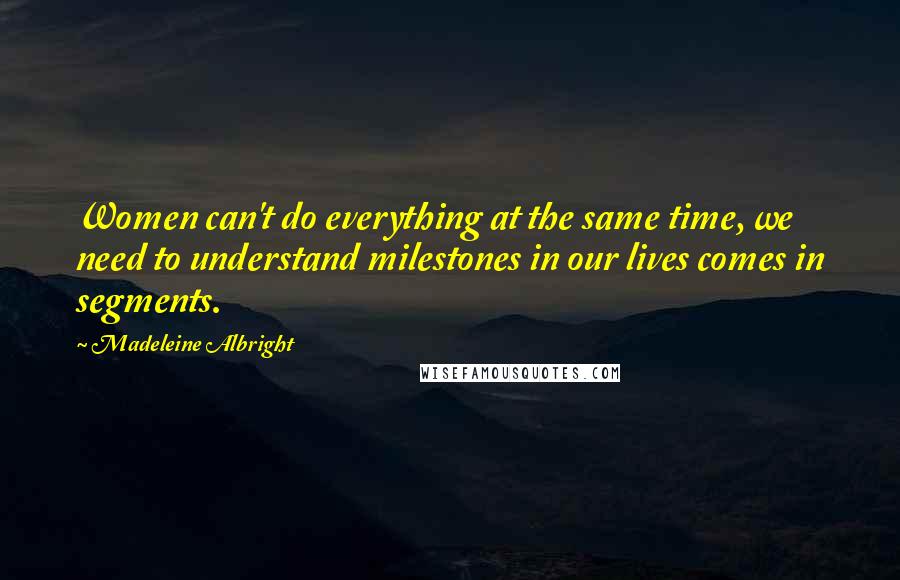 Madeleine Albright Quotes: Women can't do everything at the same time, we need to understand milestones in our lives comes in segments.