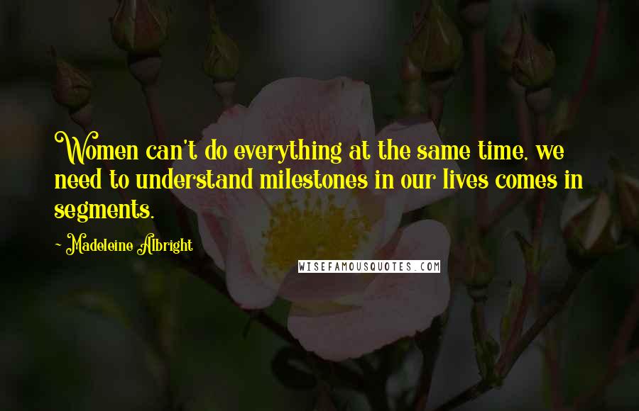 Madeleine Albright Quotes: Women can't do everything at the same time, we need to understand milestones in our lives comes in segments.