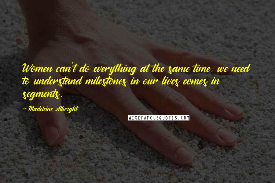 Madeleine Albright Quotes: Women can't do everything at the same time, we need to understand milestones in our lives comes in segments.