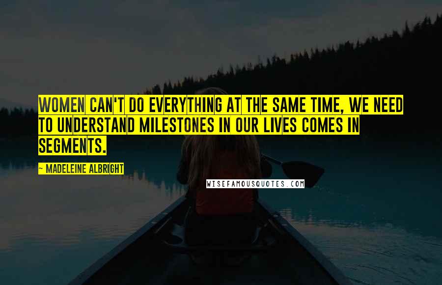 Madeleine Albright Quotes: Women can't do everything at the same time, we need to understand milestones in our lives comes in segments.