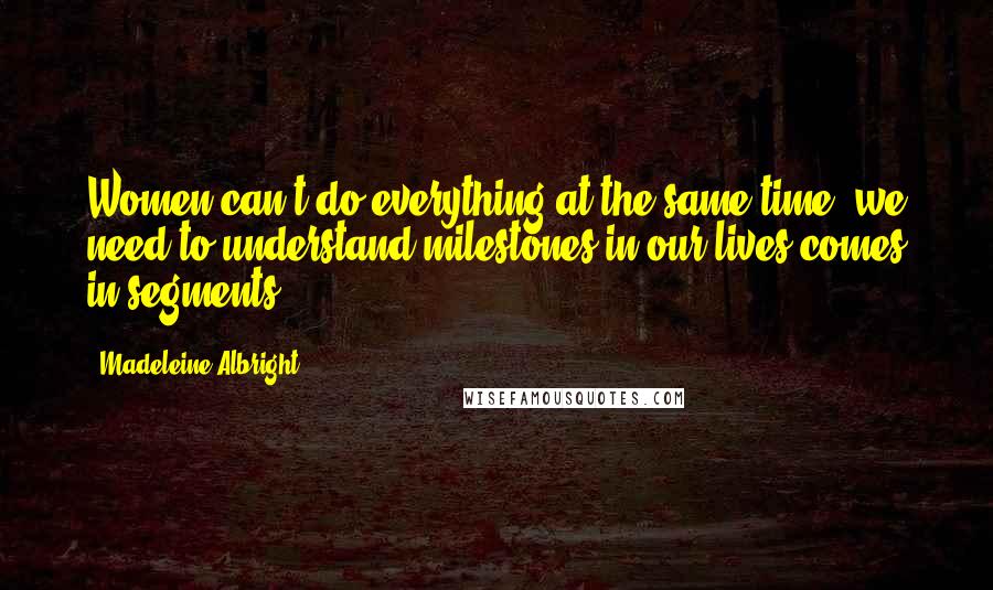 Madeleine Albright Quotes: Women can't do everything at the same time, we need to understand milestones in our lives comes in segments.