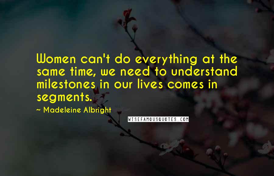 Madeleine Albright Quotes: Women can't do everything at the same time, we need to understand milestones in our lives comes in segments.