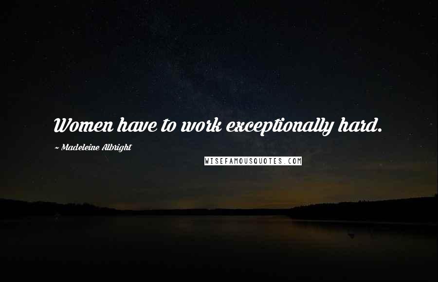Madeleine Albright Quotes: Women have to work exceptionally hard.