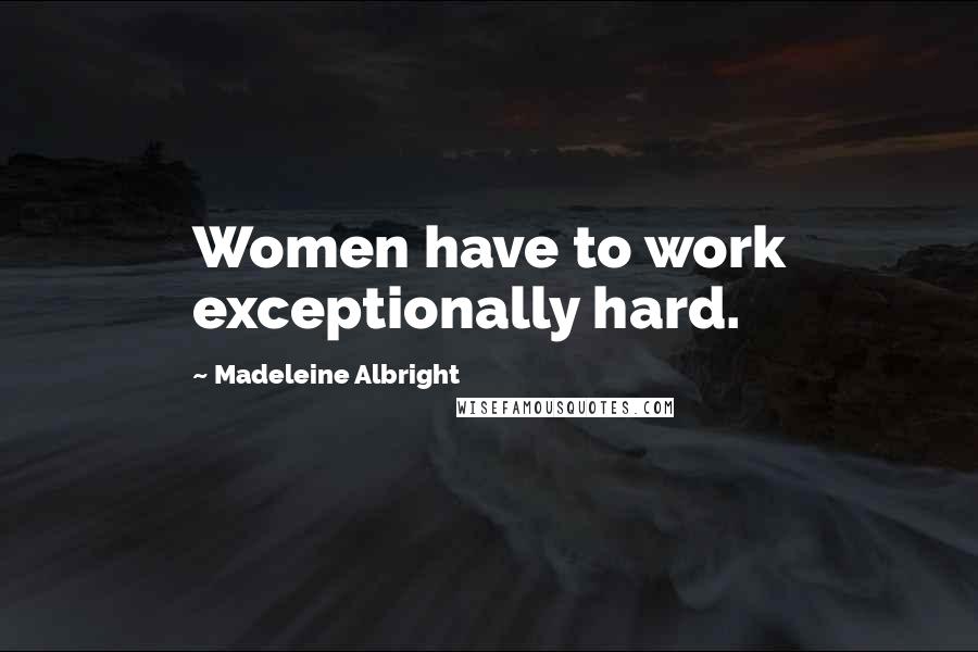 Madeleine Albright Quotes: Women have to work exceptionally hard.