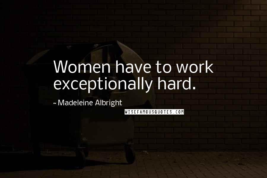 Madeleine Albright Quotes: Women have to work exceptionally hard.