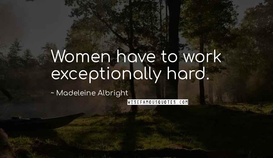 Madeleine Albright Quotes: Women have to work exceptionally hard.