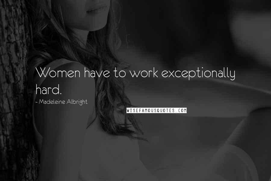 Madeleine Albright Quotes: Women have to work exceptionally hard.