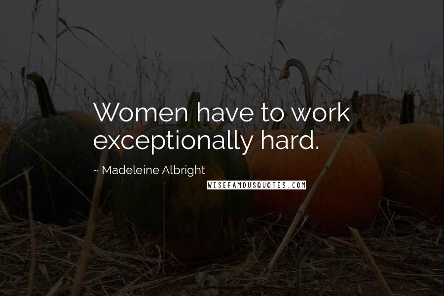 Madeleine Albright Quotes: Women have to work exceptionally hard.