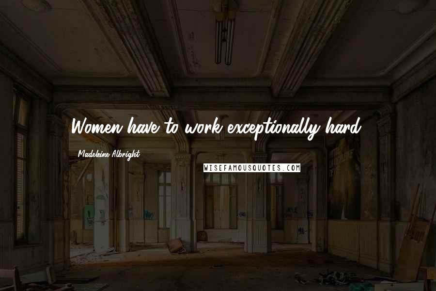 Madeleine Albright Quotes: Women have to work exceptionally hard.